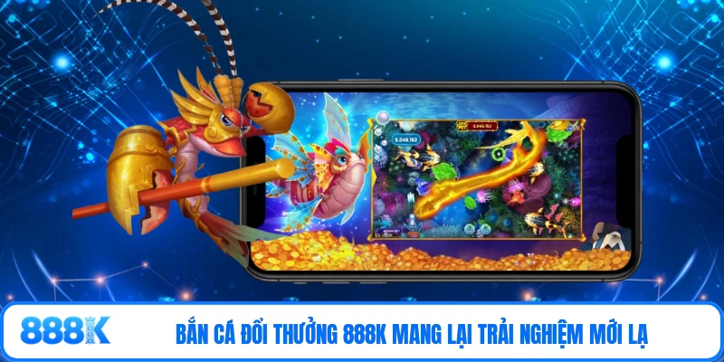 Bắn cá đổi thưởng 888K mang lại trải nghiệm mới lạ