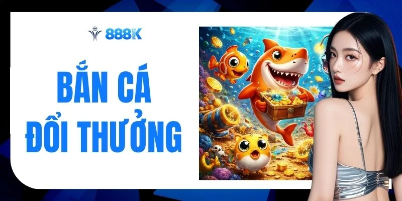 Bắn Cá Đổi Thưởng 888K Top 10 Sân Chơi Đỉnh Của Chóp