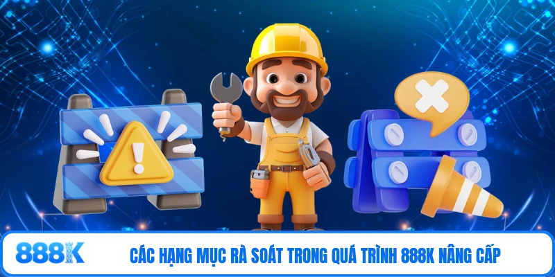 Các hạng mục rà soát trong quá trình 888K nâng cấp