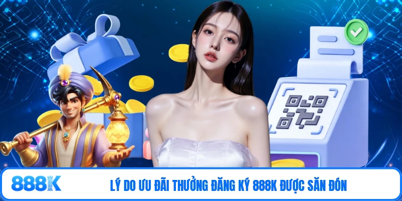 Lý do ưu đãi thưởng đăng ký 888K được săn đón