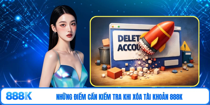 Những điểm cần kiểm tra khi xóa tài khoản 888K