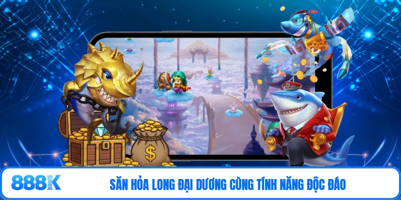 Săn hỏa long đại dương cùng tính năng độc đáo